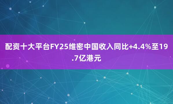 配资十大平台FY25维密中国收入同比+4.4%至19.7亿港元