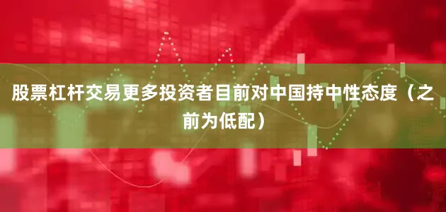 股票杠杆交易更多投资者目前对中国持中性态度（之前为低配）