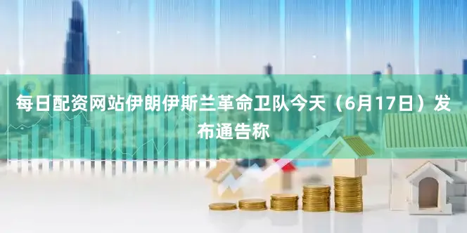 每日配资网站伊朗伊斯兰革命卫队今天（6月17日）发布通告称