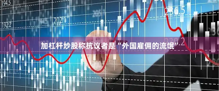 加杠杆炒股称抗议者是“外国雇佣的流氓”