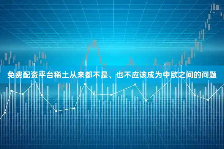 免费配资平台稀土从来都不是、也不应该成为中欧之间的问题