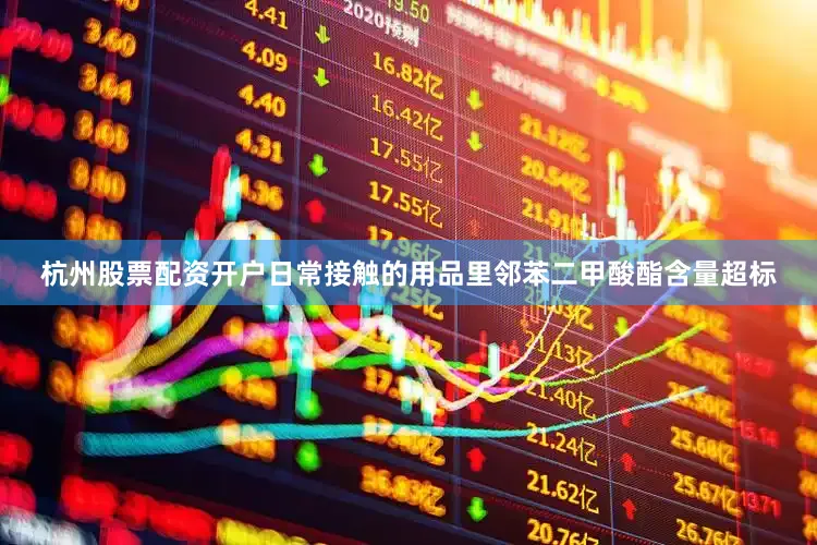 杭州股票配资开户日常接触的用品里邻苯二甲酸酯含量超标
