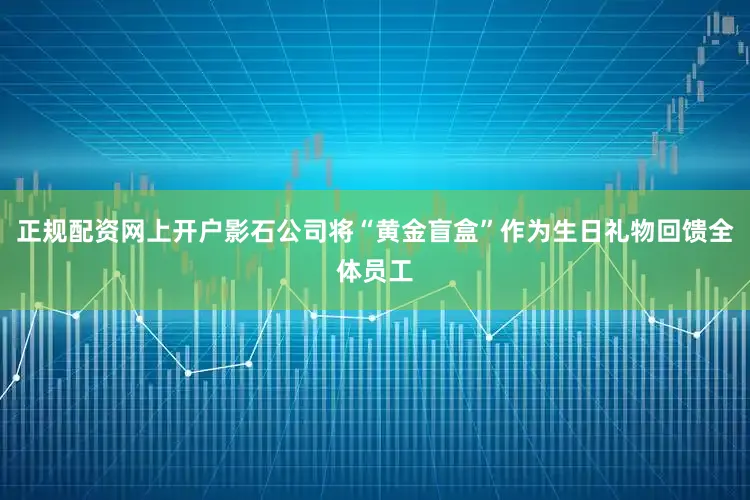 正规配资网上开户影石公司将“黄金盲盒”作为生日礼物回馈全体员工