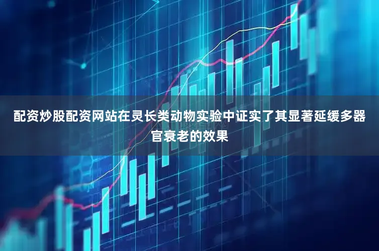 配资炒股配资网站在灵长类动物实验中证实了其显著延缓多器官衰老的效果