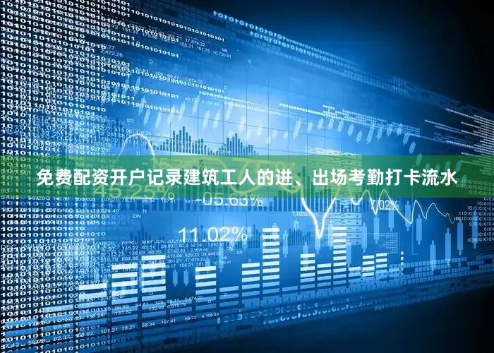 免费配资开户记录建筑工人的进、出场考勤打卡流水