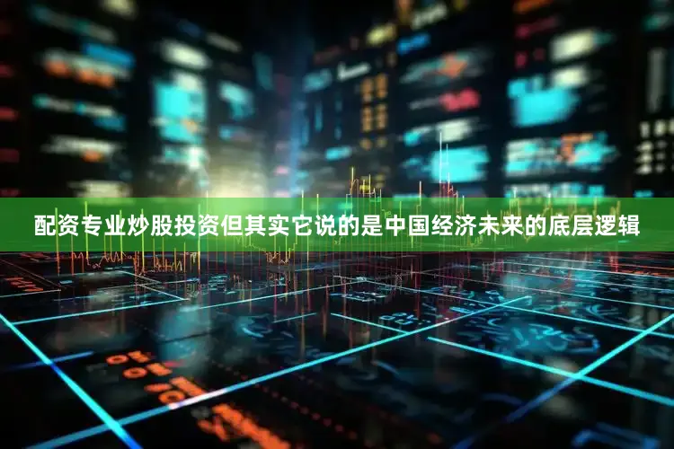 配资专业炒股投资但其实它说的是中国经济未来的底层逻辑